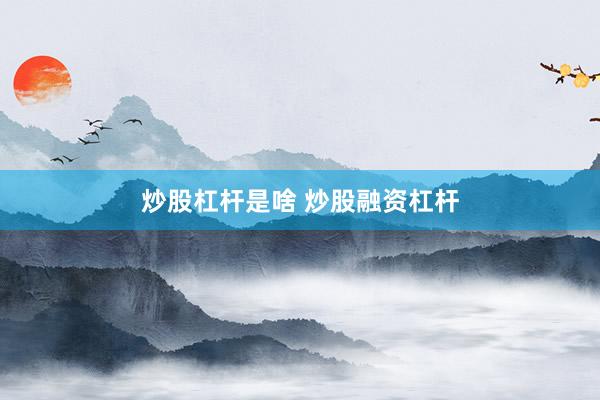 炒股杠杆是啥 炒股融资杠杆