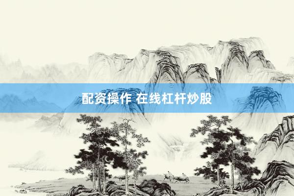 配资操作 在线杠杆炒股