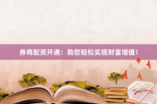 券商配资开通：助您轻松实现财富增值！