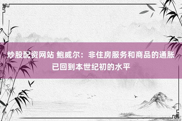 炒股配资网站 鲍威尔：非住房服务和商品的通胀已回到本世纪初的水平