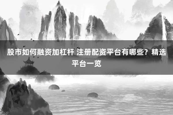 股市如何融资加杠杆 注册配资平台有哪些？精选平台一览