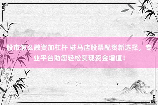 股市怎么融资加杠杆 驻马店股票配资新选择，专业平台助您轻松实现资金增值！