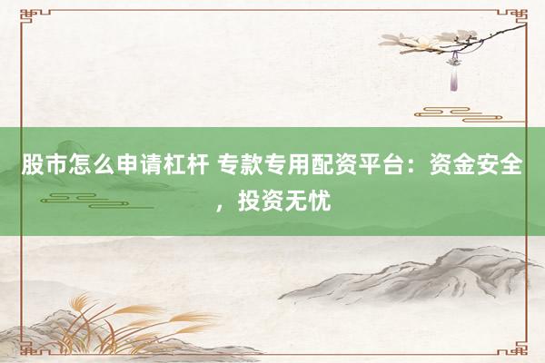 股市怎么申请杠杆 专款专用配资平台：资金安全，投资无忧