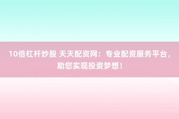 10倍杠杆炒股 天天配资网：专业配资服务平台，助您实现投资梦想！