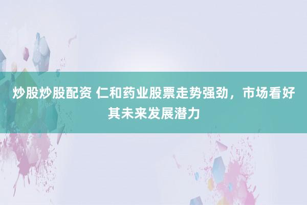 炒股炒股配资 仁和药业股票走势强劲，市场看好其未来发展潜力