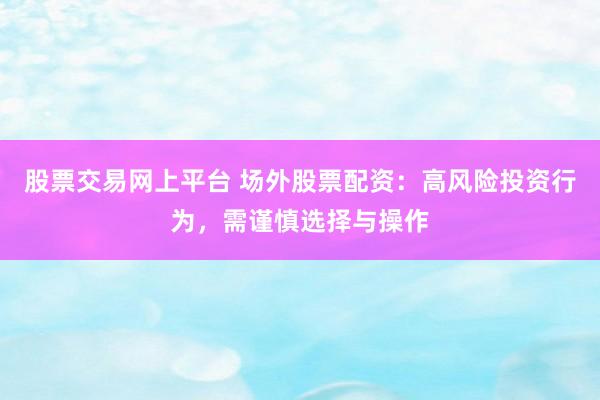 股票交易网上平台 场外股票配资：高风险投资行为，需谨慎选择与操作