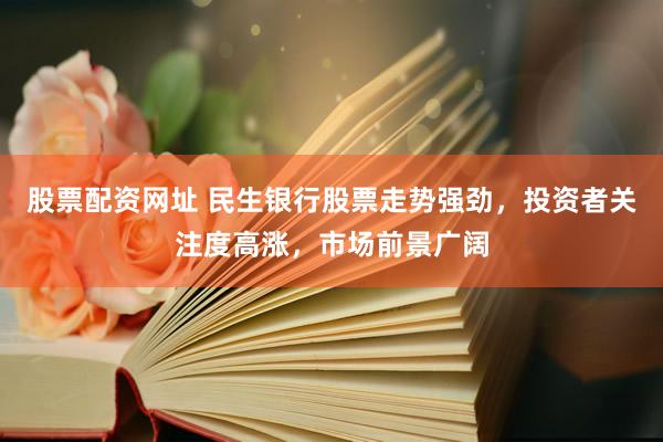 股票配资网址 民生银行股票走势强劲，投资者关注度高涨，市场前景广阔