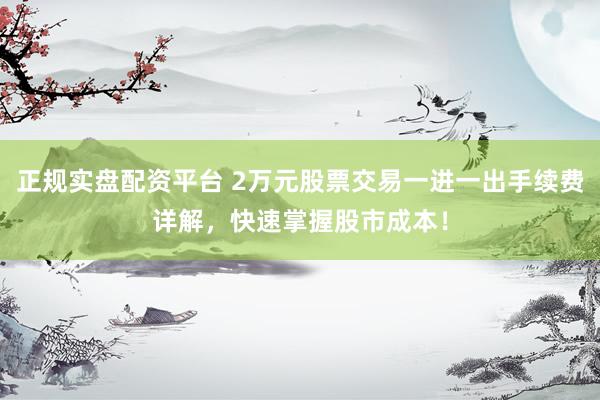 正规实盘配资平台 2万元股票交易一进一出手续费详解，快速掌握股市成本！