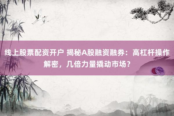 线上股票配资开户 揭秘A股融资融券：高杠杆操作解密，几倍力量撬动市场？