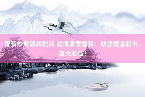 配资炒股就找配资 淄博股票配资：助您掘金股市，放大收益！