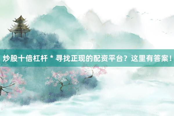 炒股十倍杠杆 * 寻找正现的配资平台？这里有答案！