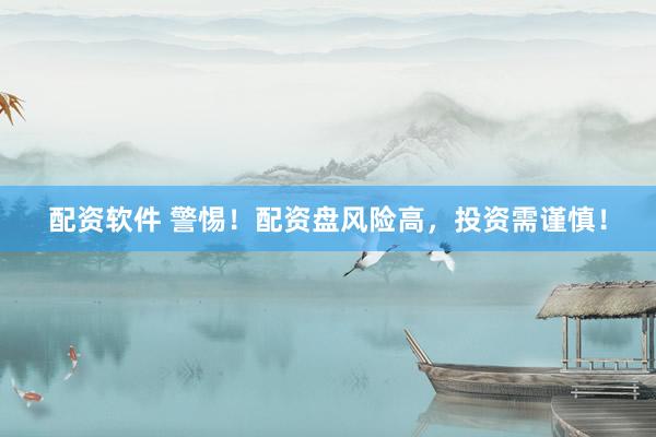 配资软件 警惕！配资盘风险高，投资需谨慎！