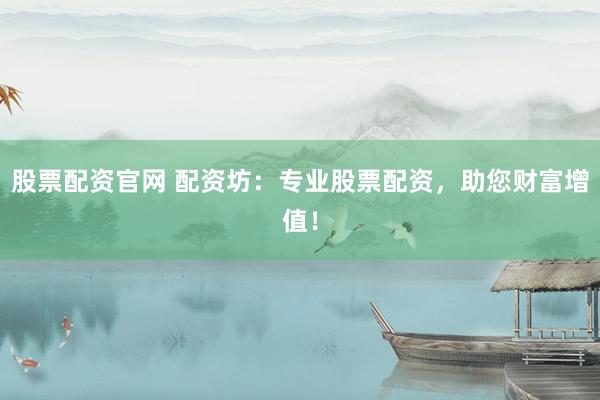 股票配资官网 配资坊：专业股票配资，助您财富增值！