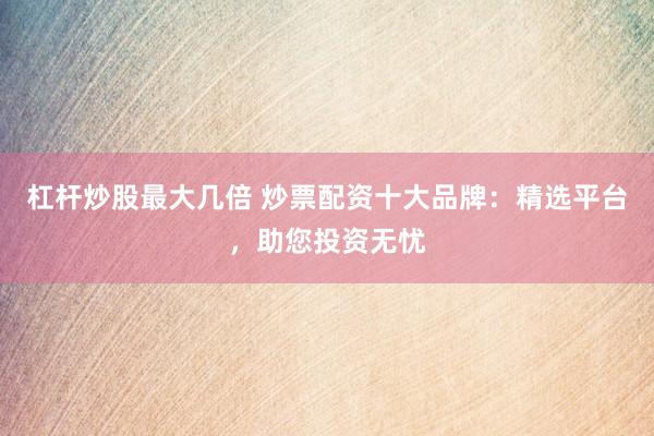 杠杆炒股最大几倍 炒票配资十大品牌：精选平台，助您投资无忧