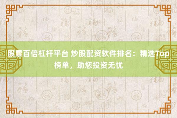 股票百倍杠杆平台 炒股配资软件排名：精选Top榜单，助您投资无忧