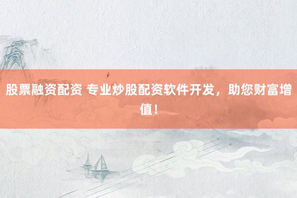 股票融资配资 专业炒股配资软件开发，助您财富增值！