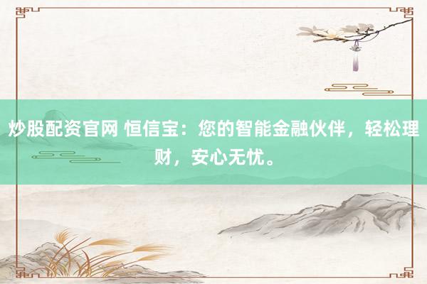 炒股配资官网 恒信宝：您的智能金融伙伴，轻松理财，安心无忧。