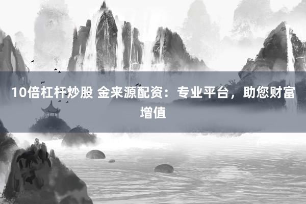 10倍杠杆炒股 金来源配资：专业平台，助您财富增值