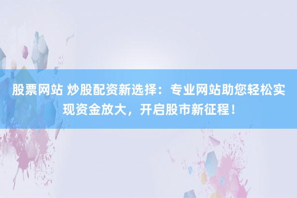 股票网站 炒股配资新选择：专业网站助您轻松实现资金放大，开启股市新征程！