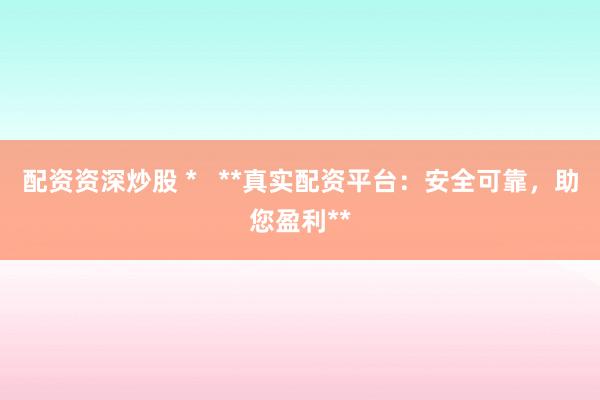 配资资深炒股 *   **真实配资平台：安全可靠，助您盈利**