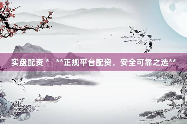 实盘配资 *   **正规平台配资，安全可靠之选**