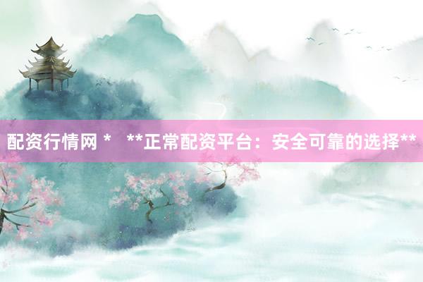 配资行情网 *   **正常配资平台：安全可靠的选择**
