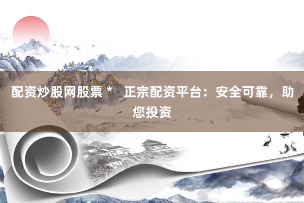 配资炒股网股票 *   正宗配资平台：安全可靠，助您投资