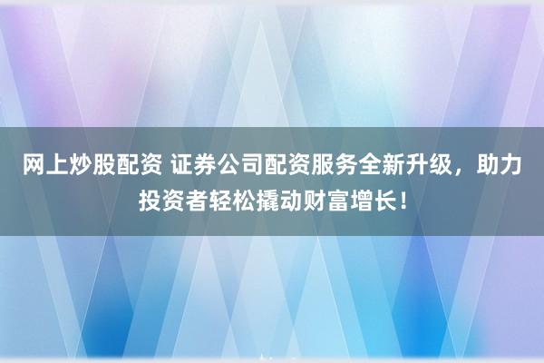 网上炒股配资 证券公司配资服务全新升级，助力投资者轻松撬动财富增长！