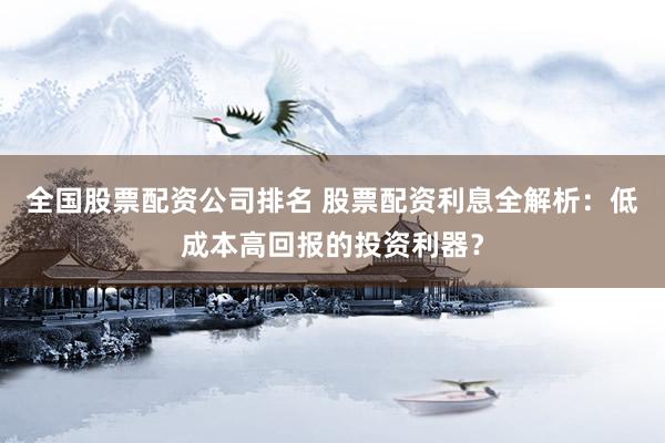 全国股票配资公司排名 股票配资利息全解析：低成本高回报的投资利器？