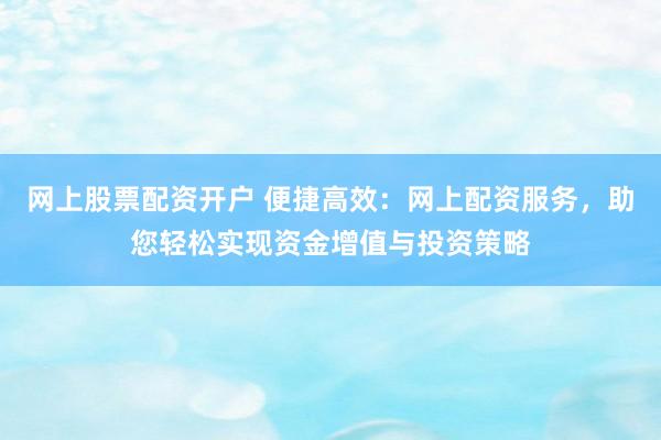 网上股票配资开户 便捷高效：网上配资服务，助您轻松实现资金增值与投资策略