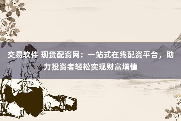 交易软件 现货配资网：一站式在线配资平台，助力投资者轻松实现财富增值
