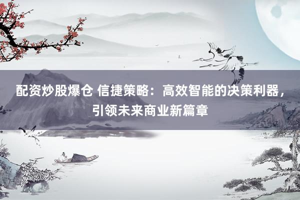配资炒股爆仓 信捷策略：高效智能的决策利器，引领未来商业新篇章