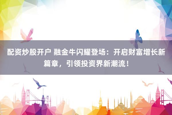 配资炒股开户 融金牛闪耀登场：开启财富增长新篇章，引领投资界新潮流！