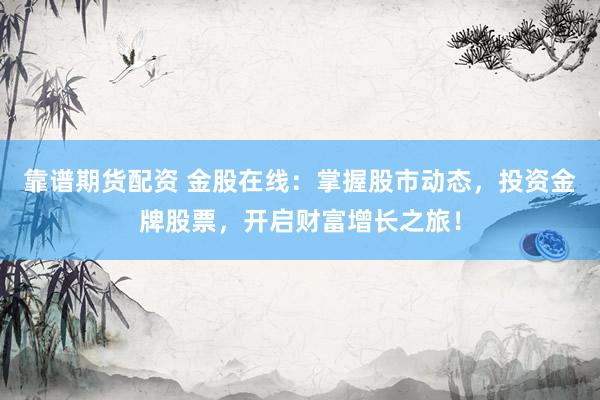 靠谱期货配资 金股在线：掌握股市动态，投资金牌股票，开启财富增长之旅！