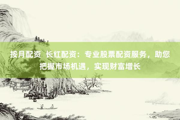按月配资  长红配资：专业股票配资服务，助您把握市场机遇，实现财富增长