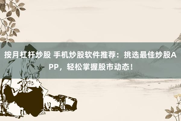 按月杠杆炒股 手机炒股软件推荐：挑选最佳炒股APP，轻松掌握股市动态！