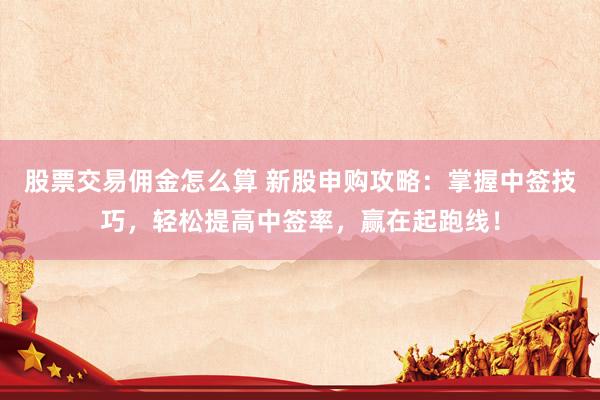 股票交易佣金怎么算 新股申购攻略：掌握中签技巧，轻松提高中签率，赢在起跑线！