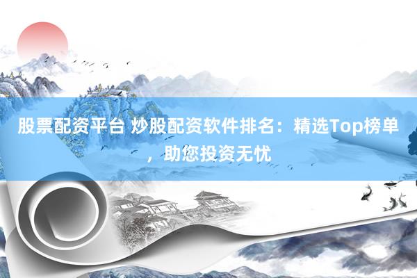 股票配资平台 炒股配资软件排名：精选Top榜单，助您投资无忧