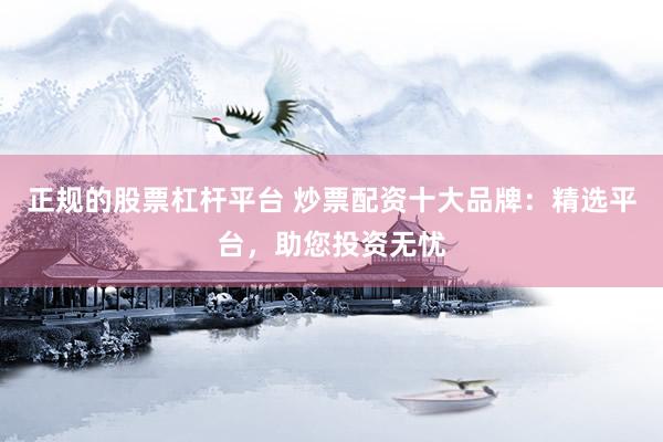 正规的股票杠杆平台 炒票配资十大品牌：精选平台，助您投资无忧
