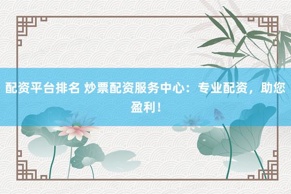 配资平台排名 炒票配资服务中心：专业配资，助您盈利！