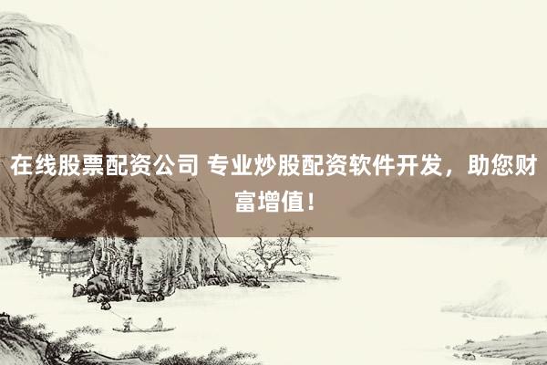 在线股票配资公司 专业炒股配资软件开发，助您财富增值！