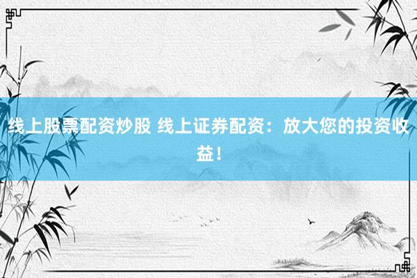 线上股票配资炒股 线上证券配资：放大您的投资收益！