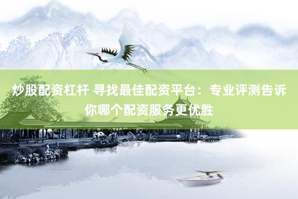 炒股配资杠杆 寻找最佳配资平台：专业评测告诉你哪个配资服务更优胜
