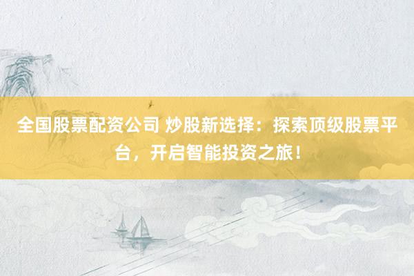 全国股票配资公司 炒股新选择：探索顶级股票平台，开启智能投资之旅！