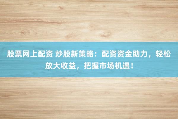 股票网上配资 炒股新策略：配资资金助力，轻松放大收益，把握市场机遇！