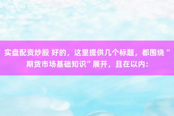实盘配资炒股 好的，这里提供几个标题，都围绕“期货市场基础知识”展开，且在以内：