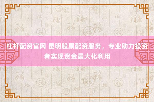 杠杆配资官网 昆明股票配资服务，专业助力投资者实现资金最大化利用