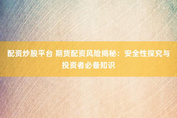 配资炒股平台 期货配资风险揭秘：安全性探究与投资者必备知识