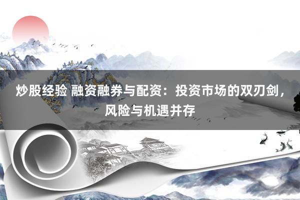 炒股经验 融资融券与配资：投资市场的双刃剑，风险与机遇并存