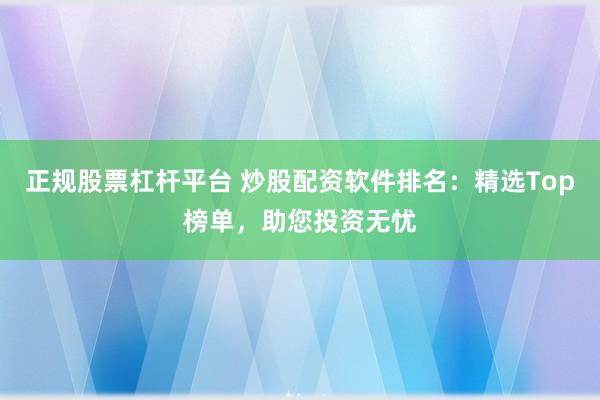 正规股票杠杆平台 炒股配资软件排名：精选Top榜单，助您投资无忧